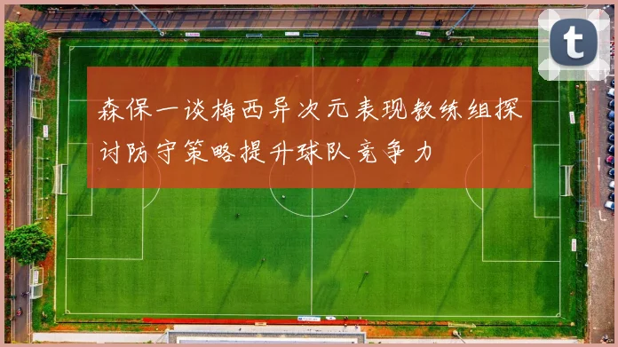 森保一谈梅西异次元表现教练组探讨防守策略提升球队竞争力
