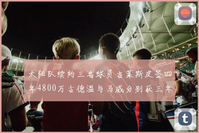 太阳队续约三名球员吉莱斯皮签四年4800万古德温与马威分别获三年合同