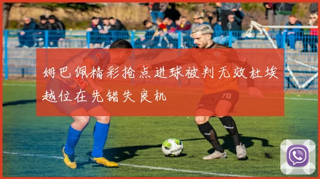姆巴佩精彩抢点进球被判无效杜埃越位在先错失良机