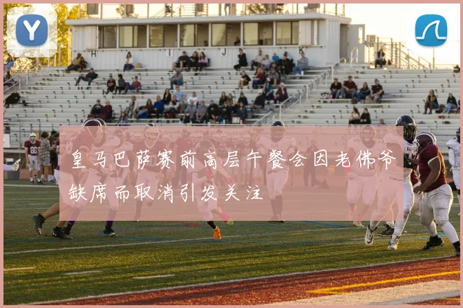 皇马巴萨赛前高层午餐会因老佛爷缺席而取消引发关注