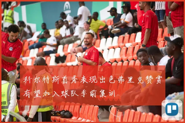 科尔特斯首秀表现出色弗里克赞赏有望加入球队季前集训