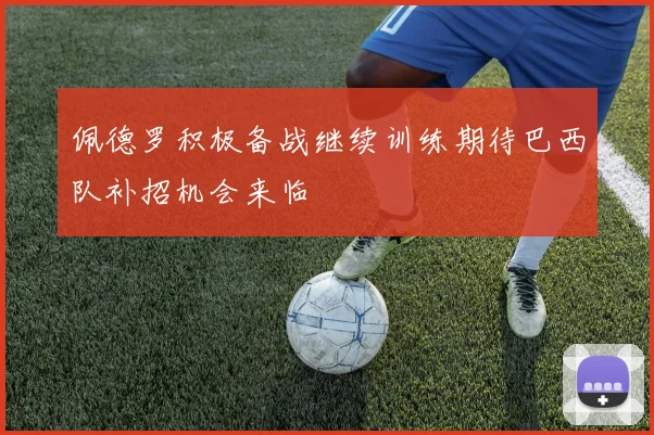 佩德罗积极备战继续训练期待巴西队补招机会来临