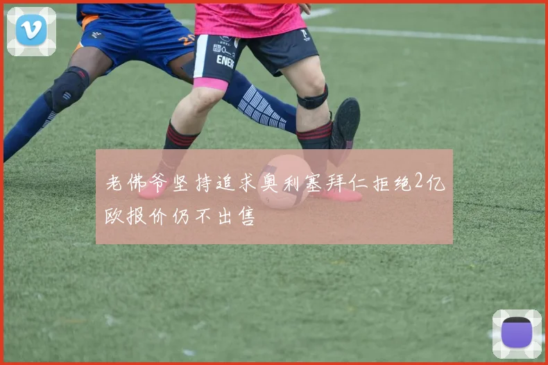 老佛爷坚持追求奥利塞拜仁拒绝2亿欧报价仍不出售