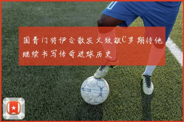 国青门将伊合散发文致敬C罗期待他继续书写传奇进球历史
