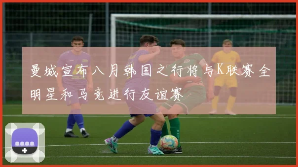 曼城宣布八月韩国之行将与K联赛全明星和马竞进行友谊赛