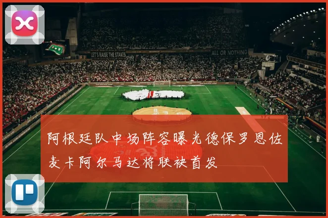 阿根廷队中场阵容曝光德保罗恩佐麦卡阿尔马达将联袂首发