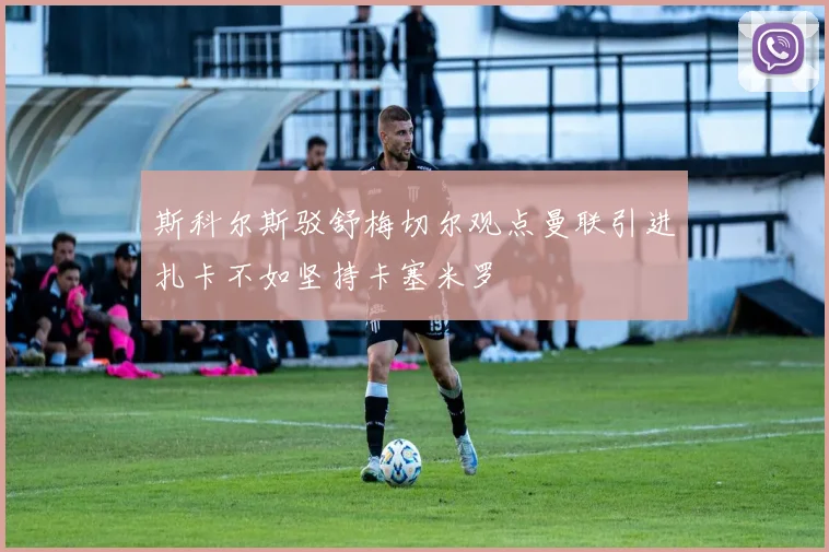 斯科尔斯驳舒梅切尔观点曼联引进扎卡不如坚持卡塞米罗